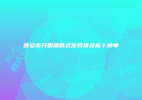 西安市开眼角韩式医院排名前十榜单