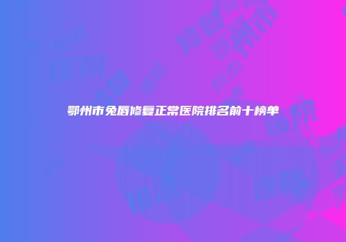鄂州市兔唇修复正常医院排名前十榜单
