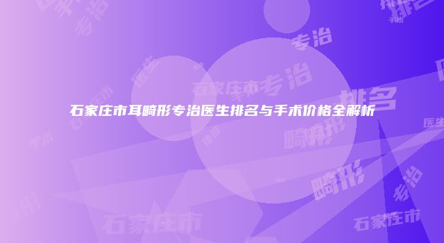 石家庄市耳畸形专治医生排名与手术价格全解析