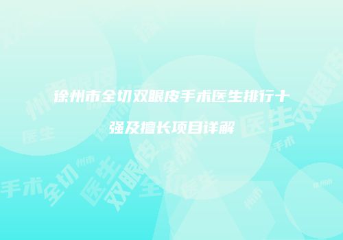 徐州市全切双眼皮手术医生排行十强及擅长项目详解