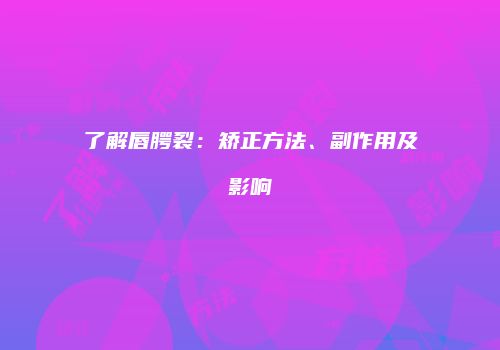 了解唇腭裂：矫正方法、副作用及影响