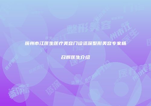 抚州市江医生医疗美容门诊资深整形美容专家杨召辉医生介绍