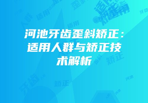 河池牙齿歪斜矫正：适用人群与矫正技术解析