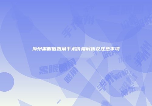 漳州黑眼圈眼角手术价格解析及注意事项