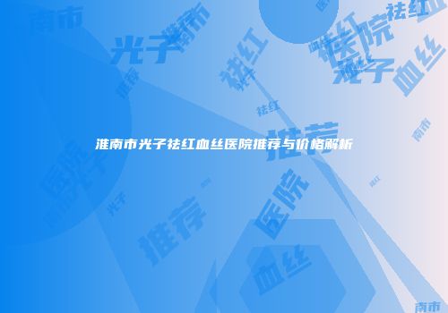 淮南市光子祛红血丝医院推荐与价格解析