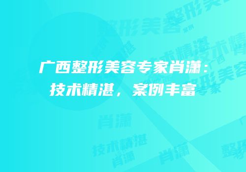 广西整形美容专家肖潇：技术精湛，案例丰富