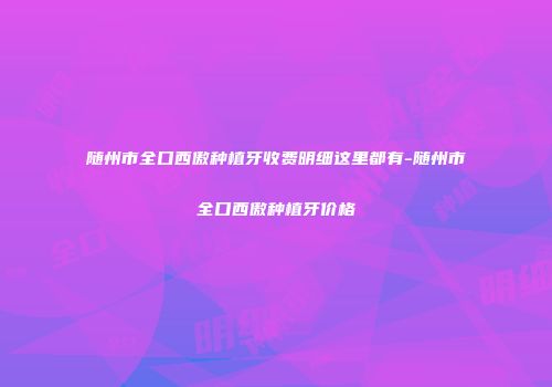 随州市全口西傲种植牙收费明细这里都有-随州市全口西傲种植牙价格