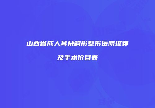 山西省成人耳朵畸形整形医院推荐及手术价目表