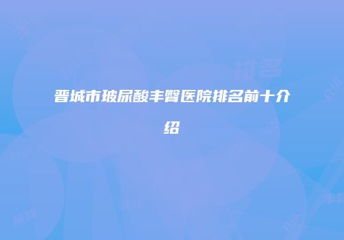 晋城市玻尿酸丰臀医院排名前十介绍