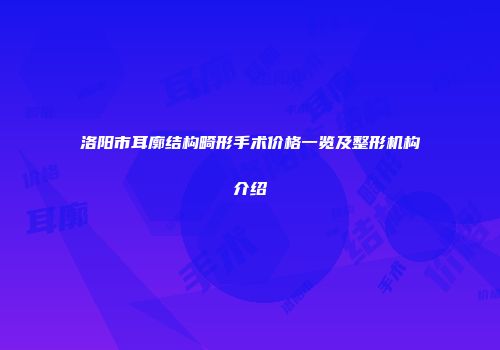 洛阳市耳廓结构畸形手术价格一览及整形机构介绍