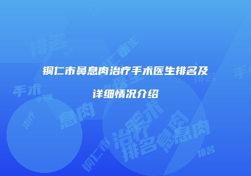 铜仁市鼻息肉治疗手术医生排名及详细情况介绍