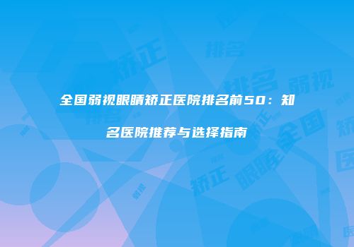 全国弱视眼睛矫正医院排名前50：知名医院推荐与选择指南
