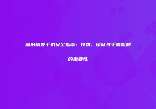 临汾植发手术安全指南：技术、团队与毛囊检测的重要性