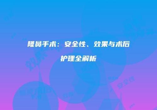 隆鼻手术：安全性、效果与术后护理全解析