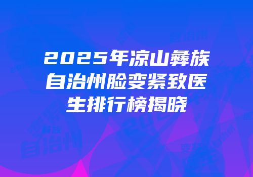 2025年凉山彝族自治州脸变紧致医生排行榜揭晓