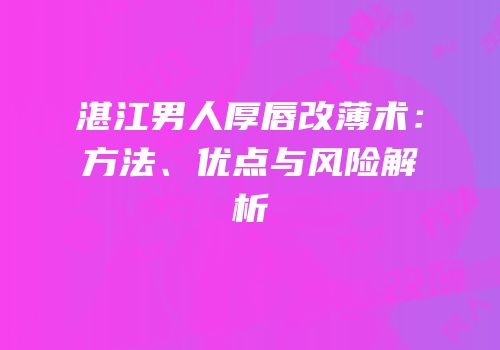 湛江男人厚唇改薄术：方法、优点与风险解析