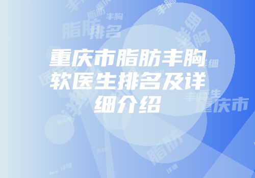 重庆市脂肪丰胸软医生排名及详细介绍