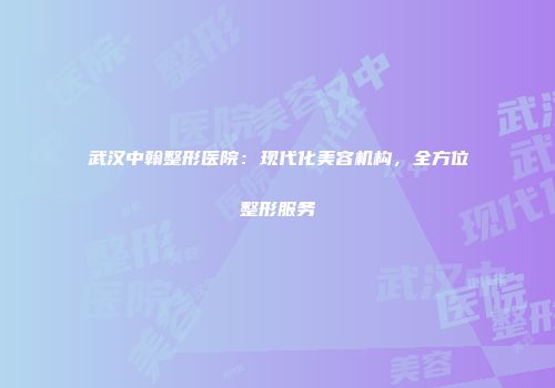 武汉中翰整形医院：现代化美容机构，全方位整形服务