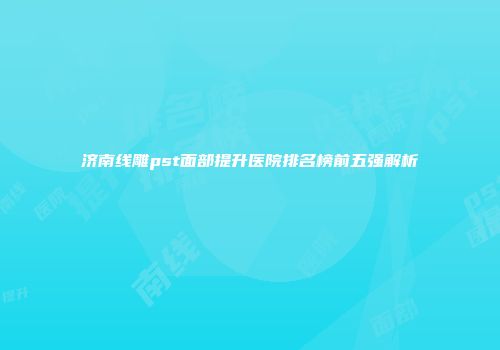 济南线雕pst面部提升医院排名榜前五强解析