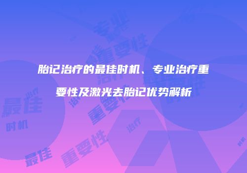 胎记治疗的最佳时机、专业治疗重要性及激光去胎记优势解析
