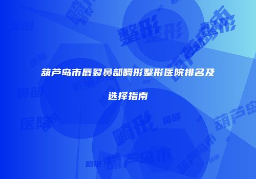 葫芦岛市唇裂鼻部畸形整形医院排名及选择指南