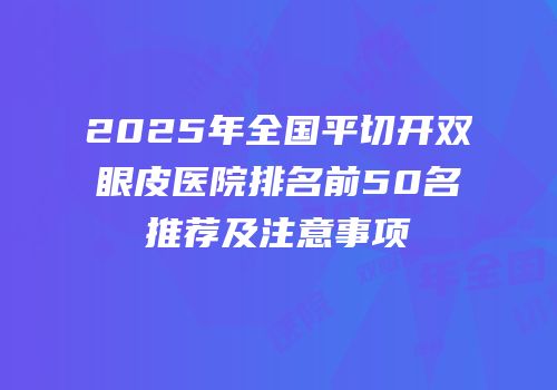 2025年全国平切开双眼皮医院排名前50名推荐及注意事项