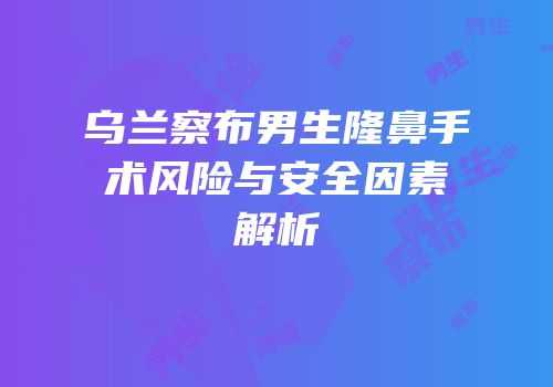 乌兰察布男生隆鼻手术风险与安全因素解析