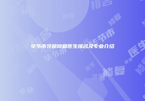 毕节市牙髓修复医生排名及专业介绍