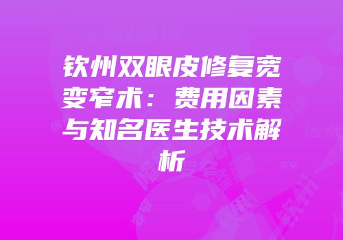 钦州双眼皮修复宽变窄术：费用因素与知名医生技术解析