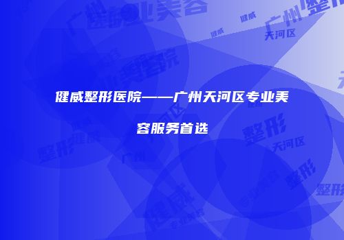 健威整形医院——广州天河区专业美容服务首选