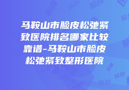 马鞍山市脸皮松弛紧致医院排名哪家比较靠谱-马鞍山市脸皮松弛紧致整形医院