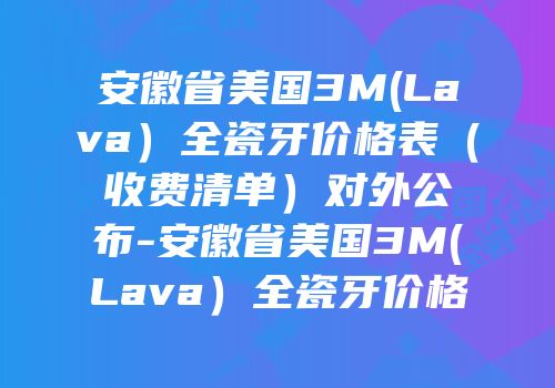安徽省美国3M(Lava）全瓷牙价格表（收费清单）对外公布-安徽省美国3M(Lava）全瓷牙价格