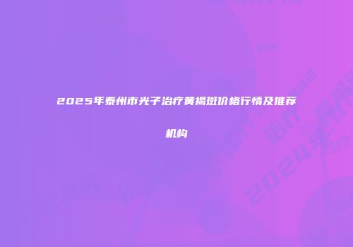2025年泰州市光子治疗黄褐斑价格行情及推荐机构
