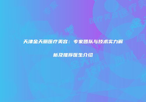 天津金天丽医疗美容：专家团队与技术实力解析及推荐医生介绍