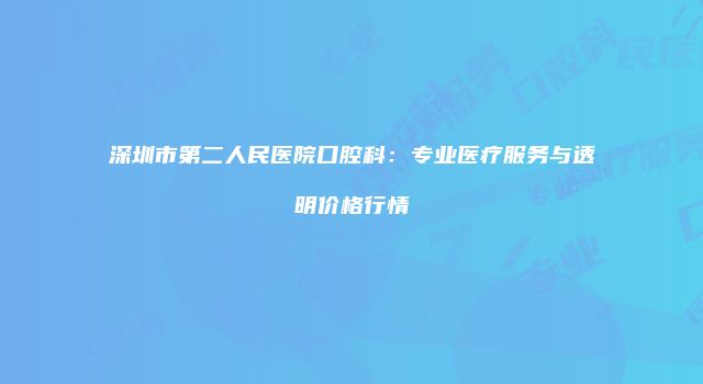 深圳市第二人民医院口腔科：专业医疗服务与透明价格行情