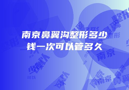 南京鼻翼沟整形多少钱一次可以管多久