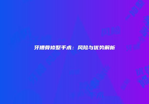 牙槽骨修整手术：风险与优势解析