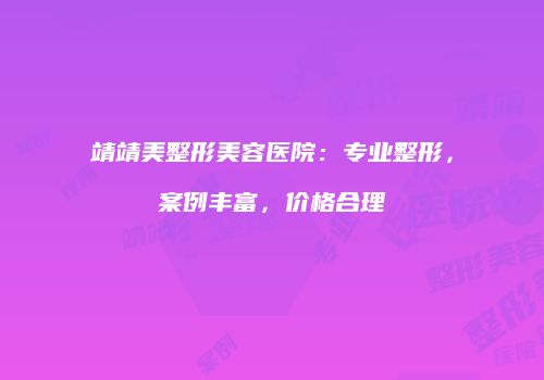 靖靖美整形美容医院：专业整形，案例丰富，价格合理