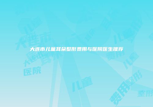 大连市儿童耳朵整形费用与医院医生推荐