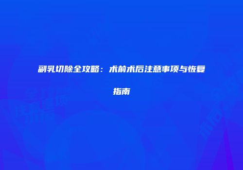 副乳切除全攻略：术前术后注意事项与恢复指南