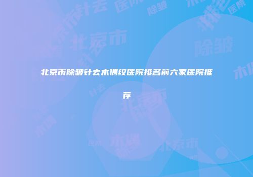 北京市除皱针去木偶纹医院排名前六家医院推荐