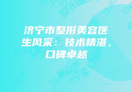 济宁市整形美容医生风采：技术精湛，口碑卓越