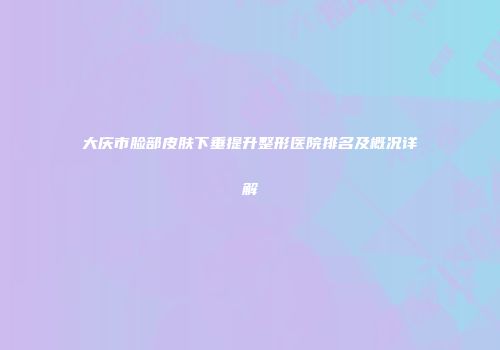 大庆市脸部皮肤下垂提升整形医院排名及概况详解