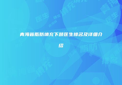 青海省脂肪填充下颌医生排名及详细介绍