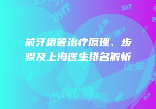 前牙根管治疗原理、步骤及上海医生排名解析