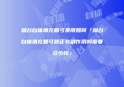 烟台自体填充眉弓费用如何「烟台自体填充眉弓矫正有副作用吗需要多少钱」