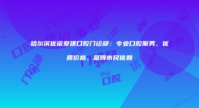 哈尔滨优诺爱建口腔门诊部：专业口腔服务，优质价格，赢得市民信赖