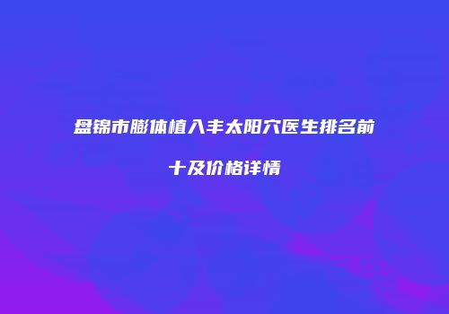 盘锦市膨体植入丰太阳穴医生排名前十及价格详情