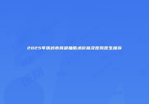 2025年铁岭市背部抽脂术价格及医院医生推荐