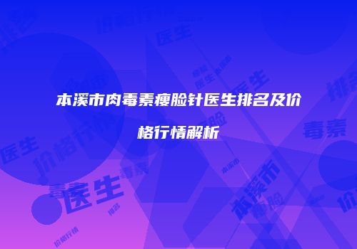 本溪市肉毒素瘦脸针医生排名及价格行情解析
